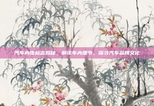 汽车内饰标志揭秘，解读车内细节，探寻汽车品牌文化