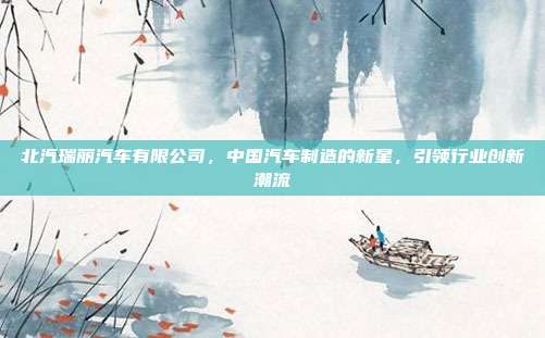 北汽瑞丽汽车有限公司，中国汽车制造的新星，引领行业创新潮流
