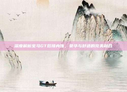 深度解析宝马GT后排内饰，豪华与舒适的完美融合