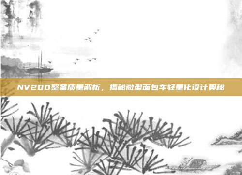 NV200整备质量解析，揭秘微型面包车轻量化设计奥秘