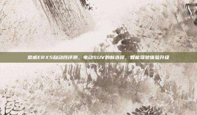 荣威ERX5自动挡评测，电动SUV的新选择，智能驾驶体验升级