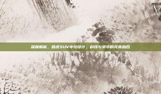 深度解析，路虎SUV中控设计，科技与豪华的完美融合