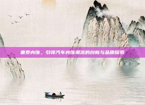 重泰内饰，引领汽车内饰潮流的创新与品质探索
