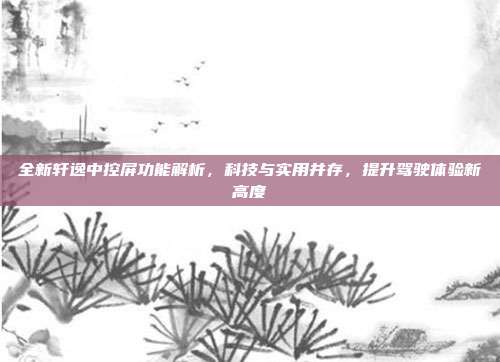 全新轩逸中控屏功能解析，科技与实用并存，提升驾驶体验新高度