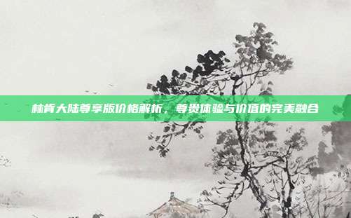 林肯大陆尊享版价格解析，尊贵体验与价值的完美融合