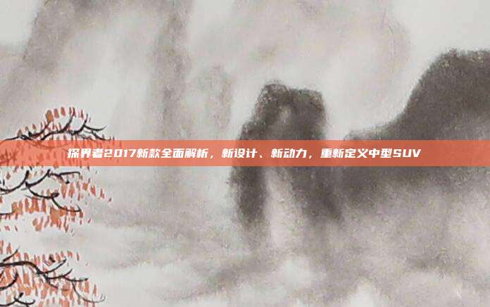 探界者2017新款全面解析，新设计、新动力，重新定义中型SUV