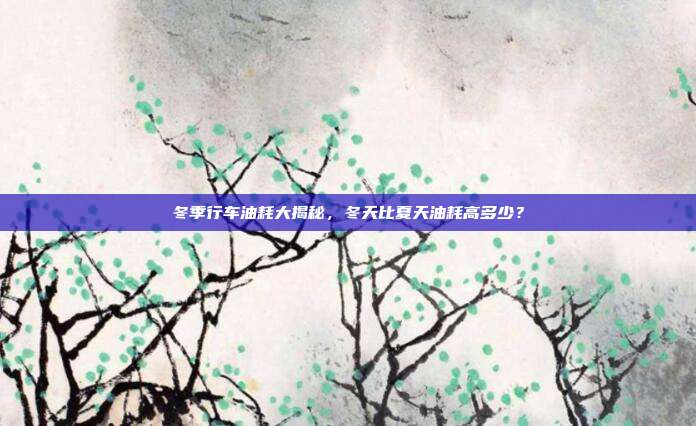 冬季行车油耗大揭秘，冬天比夏天油耗高多少？