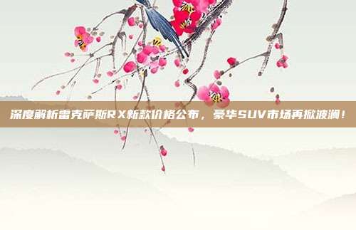 深度解析雷克萨斯RX新款价格公布，豪华SUV市场再掀波澜！
