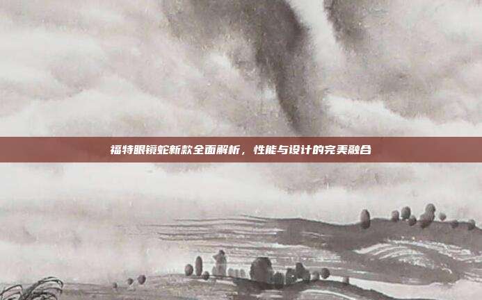 福特眼镜蛇新款全面解析，性能与设计的完美融合
