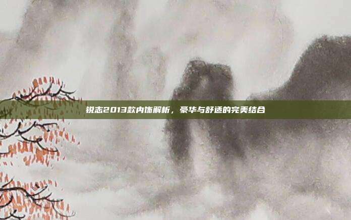 锐志2013款内饰解析，豪华与舒适的完美结合