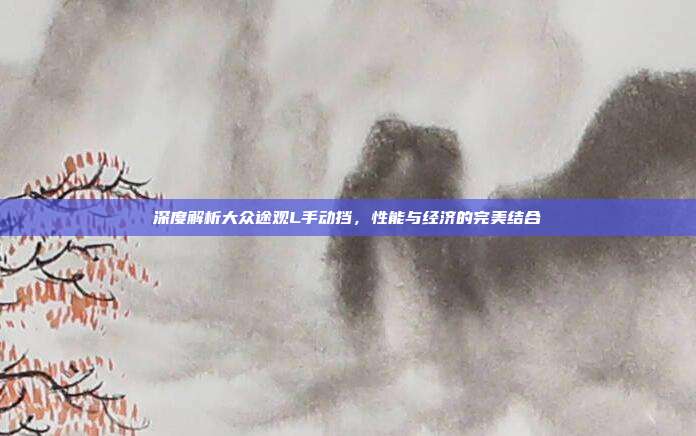 深度解析大众途观L手动挡，性能与经济的完美结合
