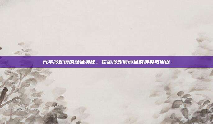 汽车冷却液的颜色奥秘，揭秘冷却液颜色的种类与用途