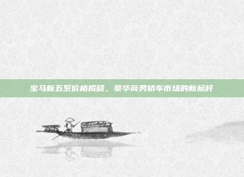 宝马新五系价格揭晓，豪华商务轿车市场的新标杆