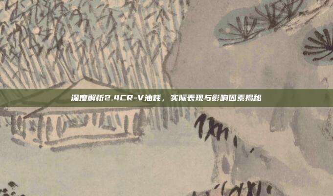 深度解析2.4CR-V油耗，实际表现与影响因素揭秘