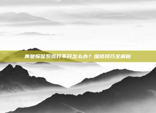 奔驰报警系统打不开怎么办？维修技巧全解析