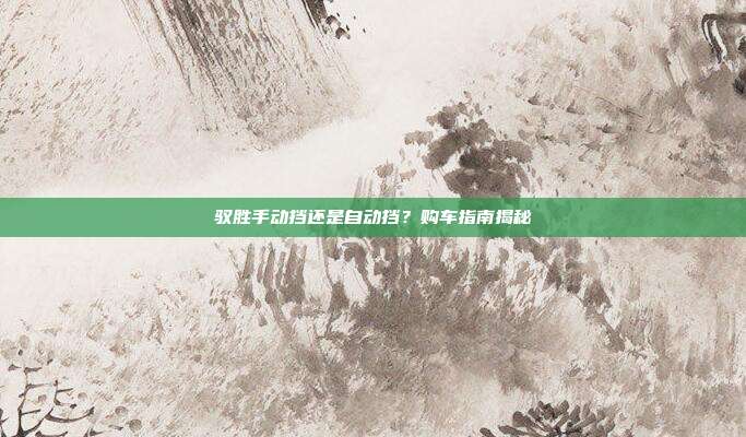 驭胜手动挡还是自动挡？购车指南揭秘