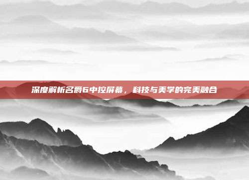 深度解析名爵6中控屏幕，科技与美学的完美融合