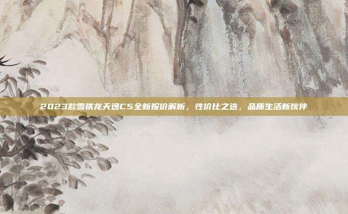 2023款雪铁龙天逸C5全新报价解析，性价比之选，品质生活新伙伴