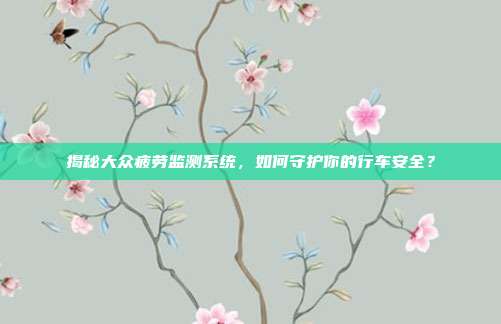 揭秘大众疲劳监测系统，如何守护你的行车安全？