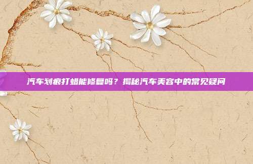 汽车划痕打蜡能修复吗？揭秘汽车美容中的常见疑问