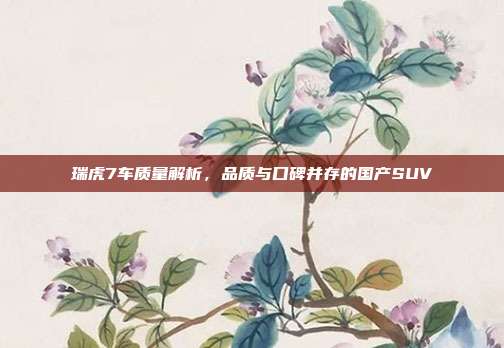 瑞虎7车质量解析，品质与口碑并存的国产SUV