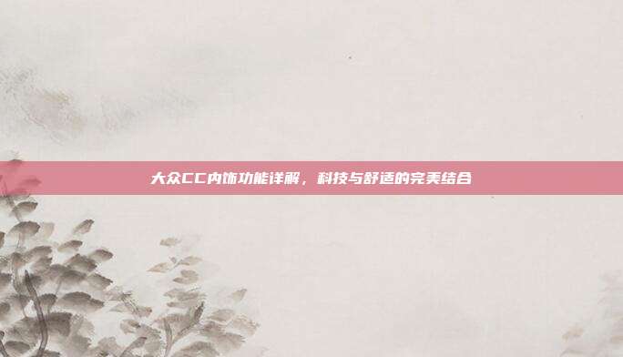 大众CC内饰功能详解，科技与舒适的完美结合