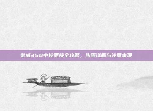 荣威350中控更换全攻略，步骤详解与注意事项