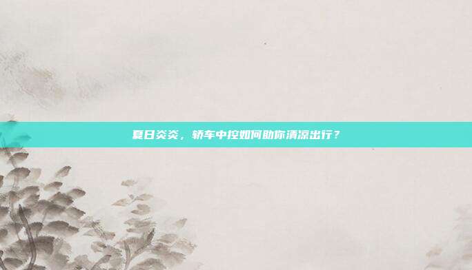 夏日炎炎，轿车中控如何助你清凉出行？