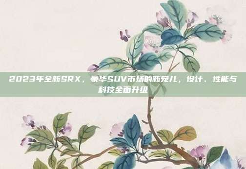 2023年全新SRX，豪华SUV市场的新宠儿，设计、性能与科技全面升级