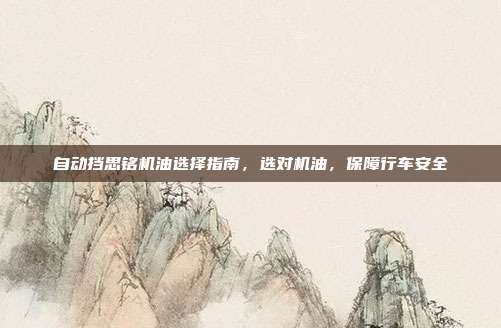 自动挡思铭机油选择指南，选对机油，保障行车安全