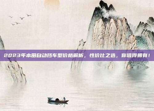 2023年本田自动挡车型价格解析，性价比之选，你值得拥有！
