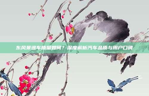 东风景逸车质量如何？深度解析汽车品质与用户口碑
