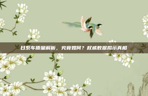 日系车质量解析，究竟如何？权威数据揭示真相