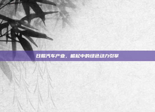 日照汽车产业，崛起中的绿色动力引擎