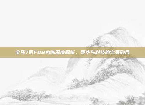 宝马7系F02内饰深度解析，豪华与科技的完美融合