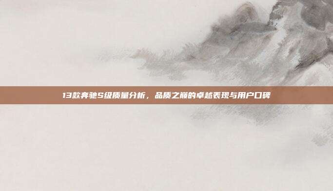13款奔驰S级质量分析，品质之巅的卓越表现与用户口碑