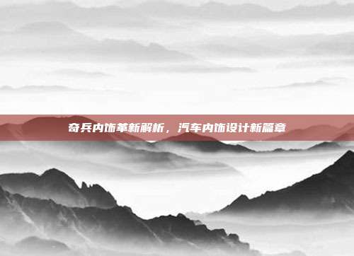 奇兵内饰革新解析，汽车内饰设计新篇章