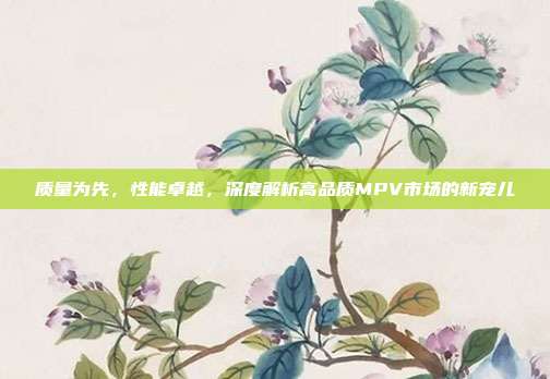 质量为先，性能卓越，深度解析高品质MPV市场的新宠儿