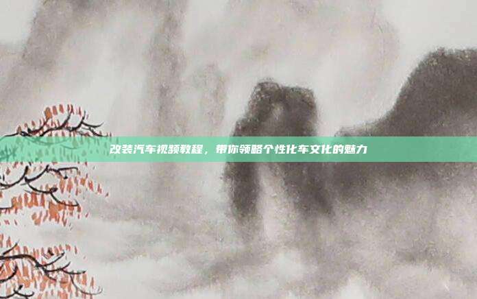 改装汽车视频教程，带你领略个性化车文化的魅力