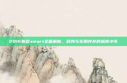 2016新款smart全面解析，时尚与实用并存的城市小车