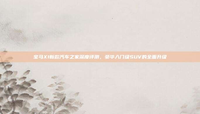 宝马X1新款汽车之家深度评测，豪华入门级SUV的全面升级