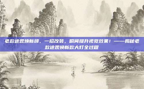 老款途观焕新颜，一招改装，瞬间提升视觉效果！——揭秘老款途观换新款大灯全过程