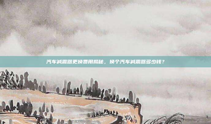 汽车减震器更换费用揭秘，换个汽车减震器多少钱？