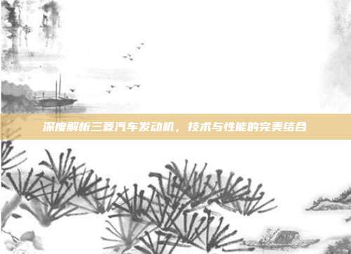 深度解析三菱汽车发动机，技术与性能的完美结合