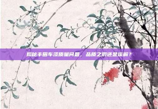揭秘丰田车漆质量问题，品质之瑕还是误解？