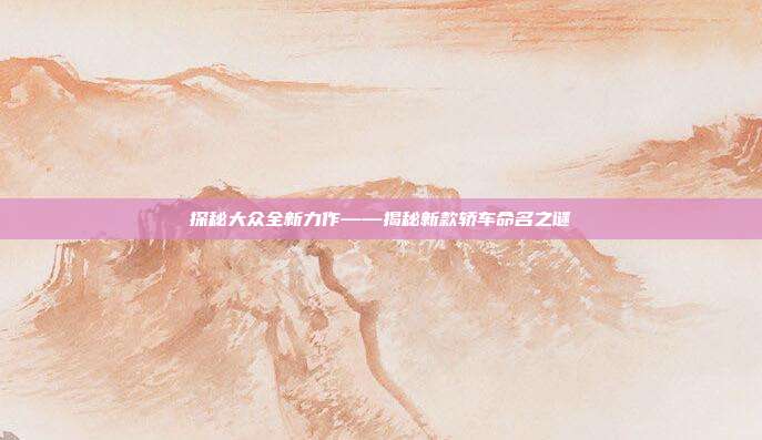 探秘大众全新力作——揭秘新款轿车命名之谜