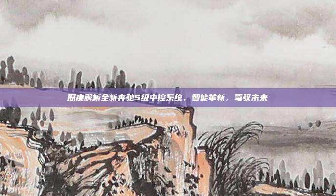 深度解析全新奔驰S级中控系统，智能革新，驾驭未来