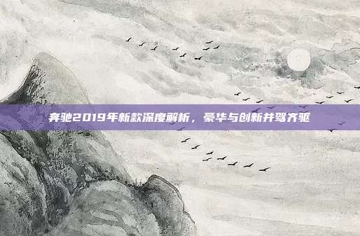 奔驰2019年新款深度解析，豪华与创新并驾齐驱