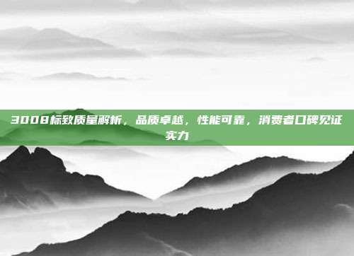 3008标致质量解析，品质卓越，性能可靠，消费者口碑见证实力