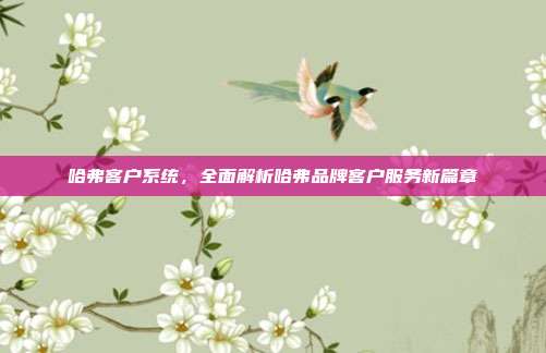 哈弗客户系统，全面解析哈弗品牌客户服务新篇章